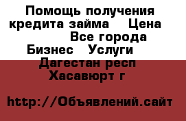 Помощь получения кредита,займа. › Цена ­ 1 000 - Все города Бизнес » Услуги   . Дагестан респ.,Хасавюрт г.